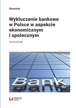 Wykluczenie bankowe w Polsce w aspekcie ekonomicznym i społecznym - Iwa Kuchciak