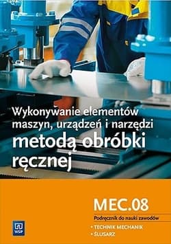 Wykonywanie elementów maszyn, urządzeń i narzędzi metodą obróbki ręcznej. Kwalifikacja MEC.08. Podręcznik do nauki zawodów technik mechanik i ślusarz