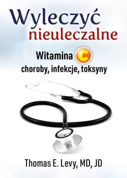 Wyleczyć nieuleczalne Witamina C, choroby, infekcje, toksyny - Levy E. Thomas, MD, JD