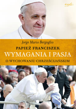 Wymagania i pasja O wychowaniu chrześcijańskim - Bergoglio Jorge Mario