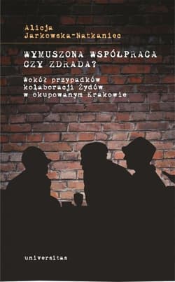 Wymuszona współpraca czy zdrada? Wokół przypadków kolaboracji Żydów w okupowanym Krakowie - Alicja Jarkowska-Natkaniec