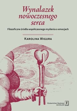 Wynalazek nowoczesnego serca Filozoficzne źródła współczesnego myślenia o emocjach - Karolina Wigura