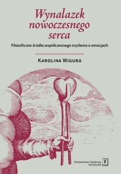 Wynalazek nowoczesnego serca Filozoficzne źródła współczesnego myślenia o emocjach - Karolina Wigura