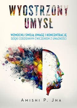 Wyostrzony umysł Wzmocnij swoją uwagę i koncentrację dzięki codziennym ćwiczeniom z uważności - Amishi P. Jha