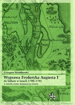 Wyprawa Fryderyka Augusta I do Inflant w latach 1700-1701 w świetle wojny domowej na Litwie - Grzegorz Szymborski
