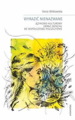 Wyrazić nienazwane Językowo-kulturowy obraz zapachu we współczesnej polszczyźnie - Ilona Witkowska