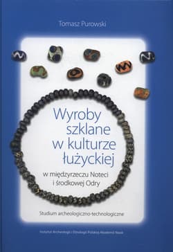 Wyroby szklane w kulturze łużyckiej w międzyrzeczu Noteci i środkowej Odry. Studium archeologiczno-technologiczne - Tomasz Purowski