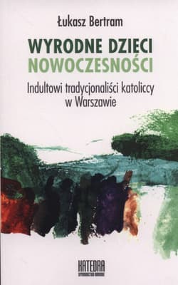 Wyrodne dzieci nowoczesności Indultowi tradycjonaliści katoliccy w Warszawie - Łukasz Bertram