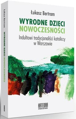Wyrodne dzieci nowoczesności Indultowi tradycjonaliści katoliccy w Warszawie - Łukasz Bertram