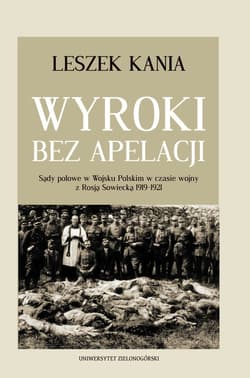 Wyroki bez apelacji Sądy polowe w Wojsku Polskim w czasie wojny z Rosją Sowiecką 1919-1921 - Leszek Kania
