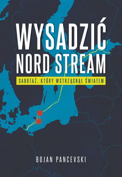 Wysadzić Nord Stream. Sabotaż, który wstrząsnął światem - Bojan Pancevski
