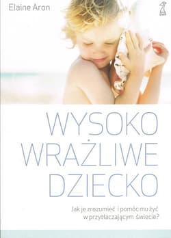 Wysoko wrażliwe dziecko Jak je zrozumieć i pomóc mu żyć w przytłaczającym świecie?