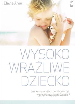 Wysoko wrażliwe dziecko Jak je zrozumieć i pomóc mu żyć w przytłaczającym świecie? - Elaine N.  Aron