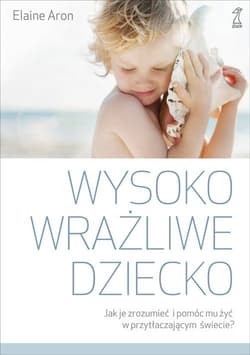 Wysoko wrażliwe dziecko Jak zrozumieć dziecko i pomóc mu żyć w przytłaczającym świecie? - Elaine N.  Aron