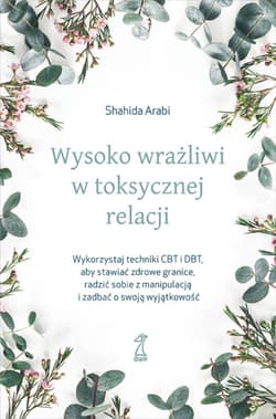 Wysoko wrażliwi w toksycznej relacji Wykorzystaj techniki CBT i DBT, aby stawiać granice, radzić sobie z manipulacją i zadbać o swoją wyjątkowość - Shahida Arabi