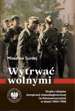 Wytrwać wolnymi. Studia z dziejów konspiracji niepodległościowej na Rzeszowszczyźnie w latach 1944-1956