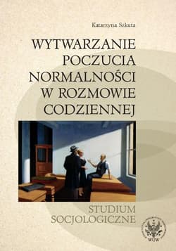 Wytwarzanie poczucia normalności w rozmowie codziennej. Studium socjologiczne - Katarzyna Szkuta