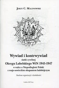 Wywiad i kontrwywiad siatki cywilnej Okręgu Lubelskiego WiN 1945-1947 w walce o niepodległość Polski z rosjo-sowieckim okupantem ludobójczym. Studium organizacji i działalności - Jerzy Malinowski