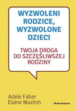 Wyzwoleni rodzice wyzwolone dzieci Twoja droga do szczęśliwej rodziny - Adele  Faber, Elaine Mazlish