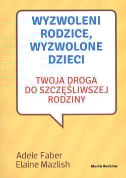 Wyzwoleni rodzice wyzwolone dzieci Twoja droga do szczęśliwej rodziny - Adele  Faber, Elaine Mazlish