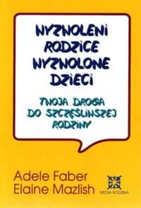 Wyzwoleni rodzice, wyzwolone dzieci. Twoja droga do szczęśliwszej rodziny - Adele  Faber, Elaine Mazlish