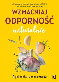 Wzmacniaj odporność naturalnie Ziołolecznictwo, hartowanie ciała, naturalne antybiotyki i inne holistyczne metody wspierania zdrowi - Agnieszka Leszczyńska