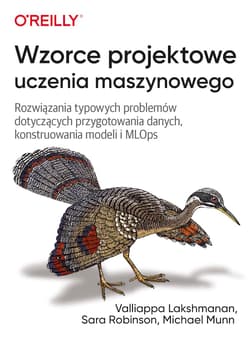 Wzorce projektowe uczenia maszynowego. Rozwiązania typowych problemów dotyczących przygotowania danych, konstruowania modeli i MLOps - Valliappa Lakshmanan, Sara Robinson, Michael Munn
