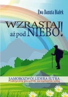 Wzrastaj aż pod niebo! Samorozwój lidera jutra. Praktyczny poradnik zarządzania sobą - Białek Ewa Danuta