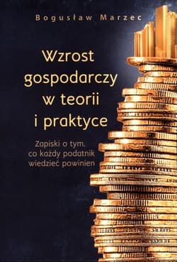 Wzrost gospodarczy w teorii i praktyce Zapiski o tym, co każdy podatnik wiedzieć powinien - Bogusław Marzec