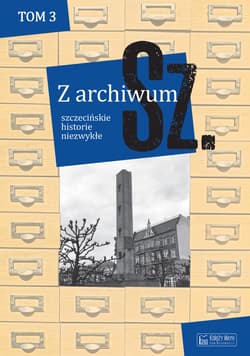 Z archiwum Sz. Szczecińskie historie niezwykłe. Tom 3 - Opracowanie Zbiorowe