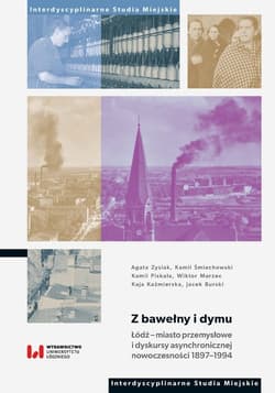 Z bawełny i dymu Łódź – miasto przemysłowe i dyskursy asynchronicznej nowoczesności 1897–1994 - Agata Zysiak, Kamil Śmiechowski, Piskała Kamil, Wiktor Marzec, Kaźmierska Kaja, Burski Jacek