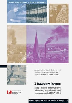 Z bawełny i dymu Łódź – miasto przemysłowe i dyskursy asynchronicznej nowoczesności 1897–1994 - Agata Zysiak, Kamil Śmiechowski, Piskała Kamil, Wiktor Marzec, Kaźmierska Kaja, Burski Jacek