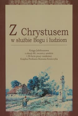 Z Chrystusem w służbie Bogu i ludziom Księga Jubileuszowa z okazji 60 rocznicy urodzin i 30-lecia pracy naukowej Księdza Profesora Romana Krawczyka
