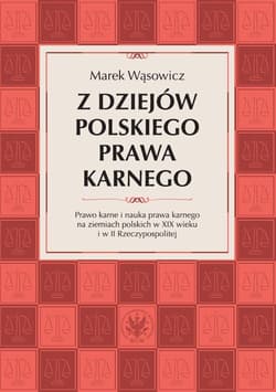 Z dziejów polskiego prawa karnego. Prawo karne i nauka prawa karnego na ziemiach polskich w XIX wieku i w II Rzeczypospolitej -  Wąsowicz Marek
