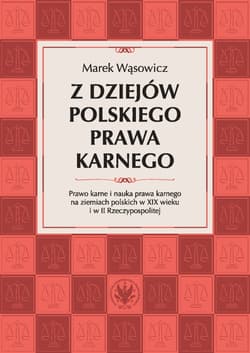 Z dziejów polskiego prawa karnego. Prawo karne i nauka prawa karnego na ziemiach polskich w XIX wieku i w II Rzeczypospolitej -  Wąsowicz Marek