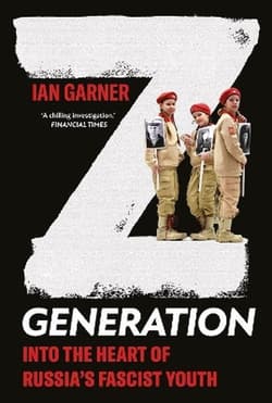 Z Generation. Into the Heart of Russia's Fascist Youth - Ian Garner