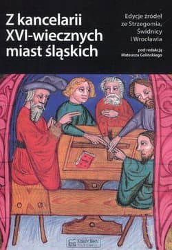 Z kancelarii XVI-wiecznych miast śląskich Edycje źródeł ze Strzegomia, Świdnicy i Wrocławia