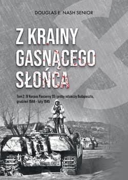 Z krainy gasnącego słońca. Tom 2. IV Korpus Pancerny SS i próby odsieczy Budapesztu, grudzień 1944 – luty 1945 - Douglas E. Nash