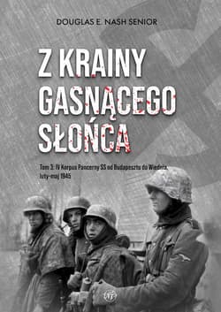 Z krainy gasnącego słońca. Tom 3. IV Korpus Pancerny SS od Budapesztu do Wiednia, luty-maj 1945 r. - Douglas E. Nash