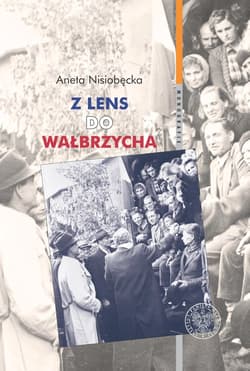 Z Lens do Wałbrzycha Powrót Polaków z Francji oraz ich adaptacja w Polsce Ludowej w latach 1945-195 - Aneta Nisiobędzka