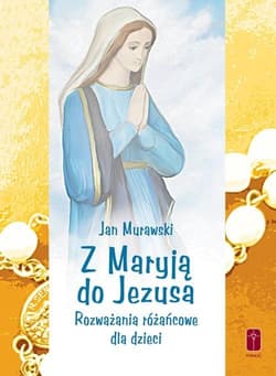 Z Maryją do Jezusa Rozważania różańcowe dla dzieci - Jan Murawski