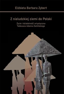 Z nieludzkiej ziemi do Polski Życie i działalność artystyczna Tadeusza Adama Zielińskiego - Zybert Elżbieta Barbara