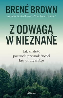 Z odwagą w nieznane Jak znaleźć poczucie przynależności bez utraty siebie - Brene Brown