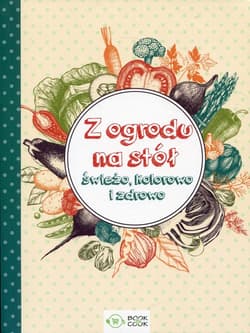 Z ogrodu na stół Świeżo, kolorowo i zdrowo - Opracowanie Zbiorowe