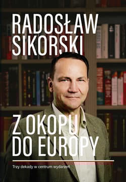 Z okopu do Europy. Trzy dekady w centrum wydarzeń - Radosław Sikorski
