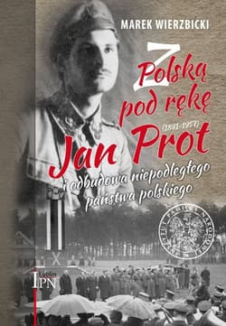 Z Polską pod rękę Jan Prot (1891–1957) i odbudowa niepodległego państwa polskiego - Marek Wierzbicki