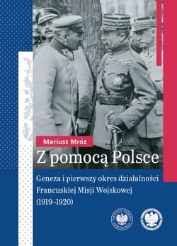 Z pomocą Polsce Geneza i pierwszy okres działalności Francuskiej Misji Wojskowej (1919-1920) - Mariusz Mróz