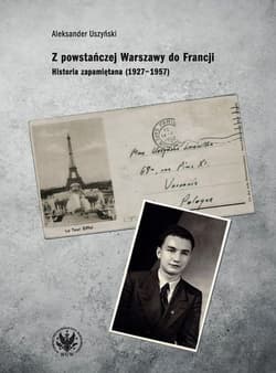 Z powstańczej Warszawy do Francji. Historia zapamiętana (1927–1957) - Aleksander Uszyński