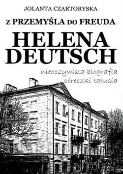 Z Przemyśla do Freuda. Helena Deutsch nieoczywista biografia córeczki tatusia - Jolanta Czartoryska