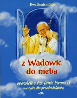 Z Wadowic do nieba opowieść o św. Janie Pawle II nie tylko dla przedszkolaków - Ewa Stadtmuller